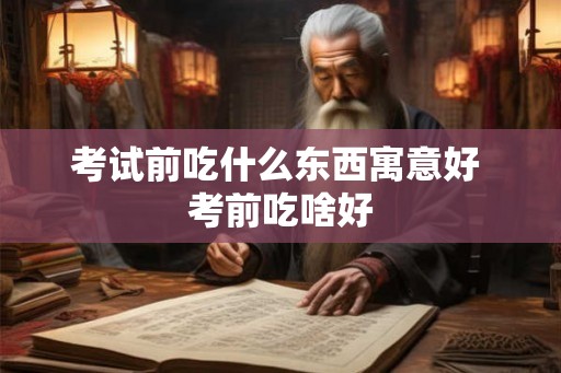 考试前吃什么东西寓意好 考前吃啥好