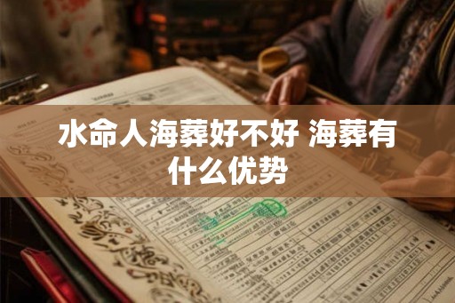 水命人海葬好不好 海葬有什么优势