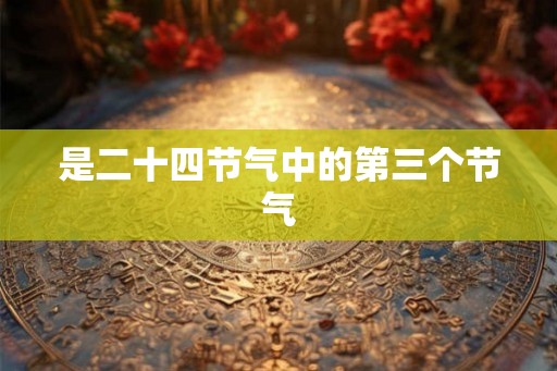 是二十四节气中的第三个节气