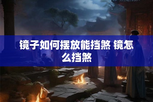 镜子如何摆放能挡煞 镜怎么挡煞