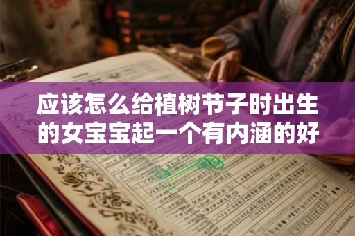 应该怎么给植树节子时出生的女宝宝起一个有内涵的好名字