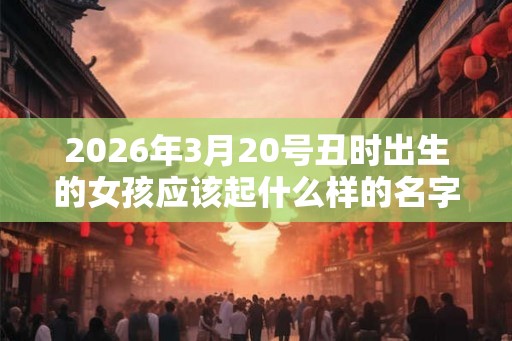 2026年3月20号丑时出生的女孩应该起什么样的名字