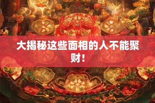 大揭秘这些面相的人不能聚财！