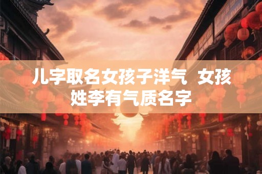 儿字取名女孩子洋气  女孩姓李有气质名字
