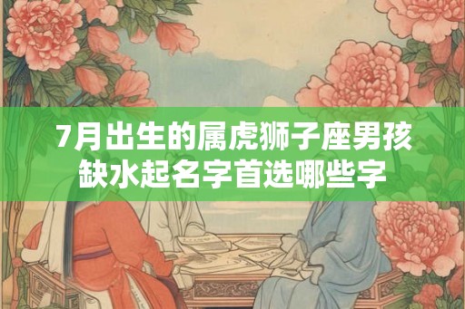 7月出生的属虎狮子座男孩缺水起名字首选哪些字