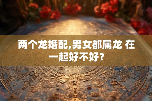 两个龙婚配,男女都属龙 在一起好不好？