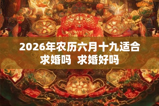 2026年农历六月十九适合求婚吗  求婚好吗