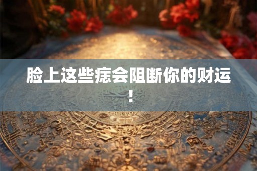 脸上这些痣会阻断你的财运！