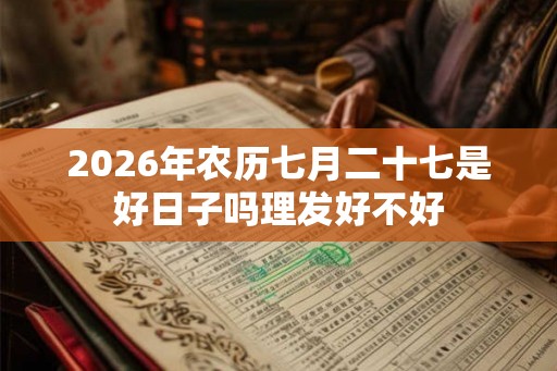 2026年农历七月二十七是好日子吗理发好不好