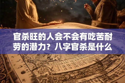 官杀旺的人会不会有吃苦耐劳的潜力？八字官杀是什么意思？