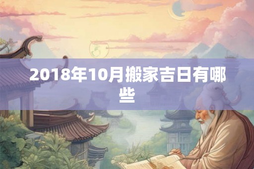 2018年10月搬家吉日有哪些 2018年10月搬家吉日有哪些