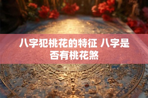 八字犯桃花的特征 八字是否有桃花煞