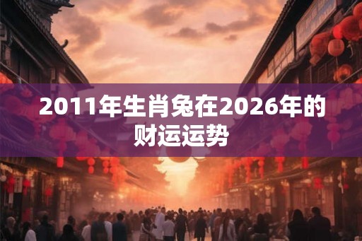 2011年生肖兔在2026年的财运运势 2011年生肖兔在2026年的财运运势