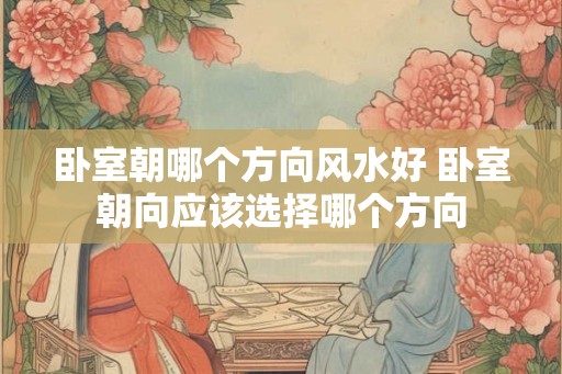 卧室朝哪个方向风水好 卧室朝向应该选择哪个方向 卧室朝哪个方向风水好 卧室朝向应该选择哪个方向
