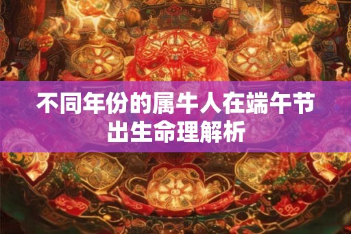 不同年份的属牛人在端午节出生命理解析
