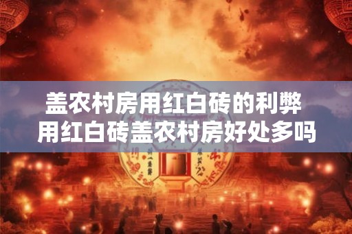 盖农村房用红白砖的利弊 用红白砖盖农村房好处多吗
