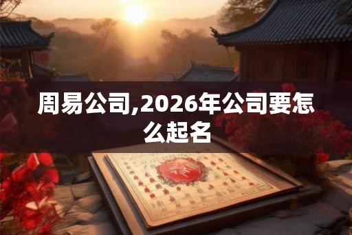 周易公司,2026年公司要怎么起名