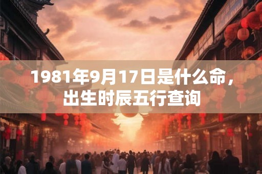 1981年9月17日是什么命，出生时辰五行查询