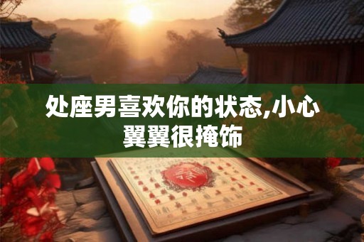 处座男喜欢你的状态,小心翼翼很掩饰 处座男喜欢你的状态,小心翼翼很掩饰