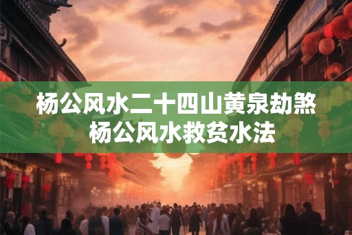 杨公风水二十四山黄泉劫煞 杨公风水救贫水法 杨公风水二十四山黄泉劫煞 杨公风水救贫水法