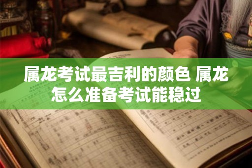 属龙考试最吉利的颜色 属龙怎么准备考试能稳过