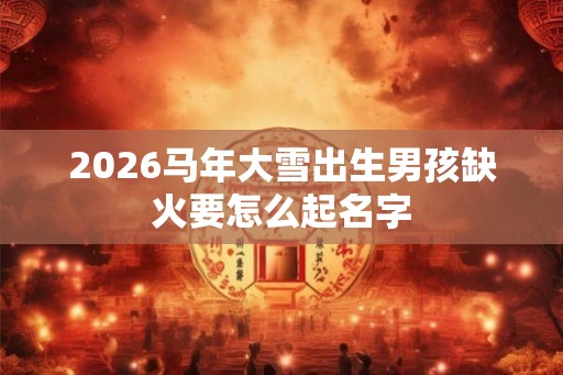 2026马年大雪出生男孩缺火要怎么起名字