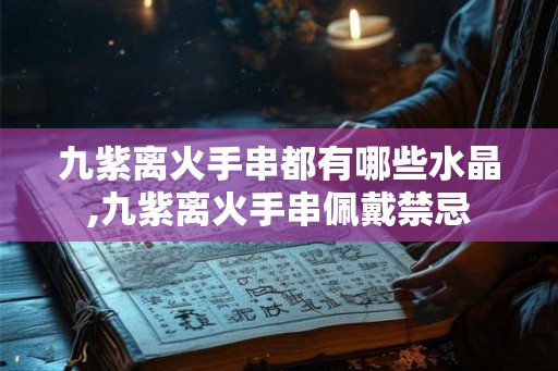 九紫离火手串都有哪些水晶,九紫离火手串佩戴禁忌