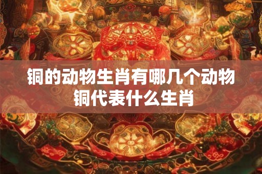 铜的动物生肖有哪几个动物 铜代表什么生肖