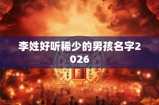 李姓好听稀少的男孩名字2026
