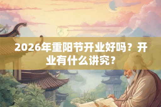 2026年重阳节开业好吗？开业有什么讲究？