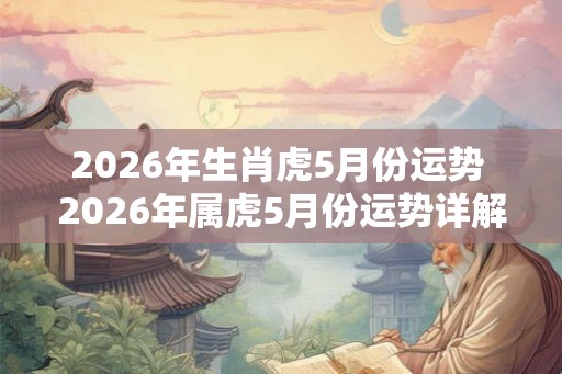2026年生肖虎5月份运势 2026年属虎5月份运势详解