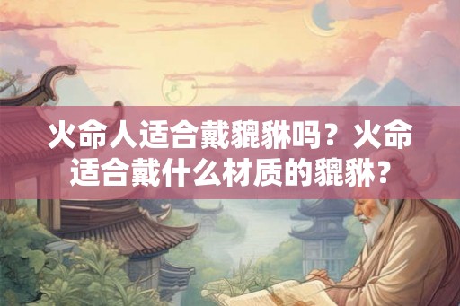 火命人适合戴貔貅吗？火命适合戴什么材质的貔貅？