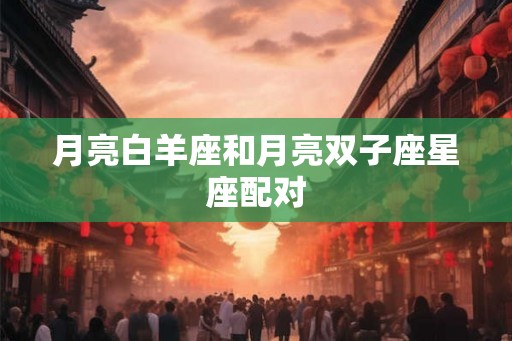 月亮白羊座和月亮双子座星座配对