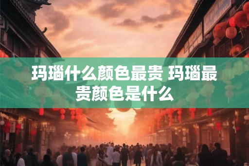 玛瑙什么颜色最贵 玛瑙最贵颜色是什么
