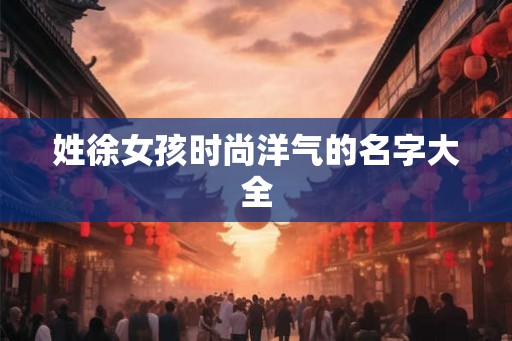 姓徐女孩时尚洋气的名字大全