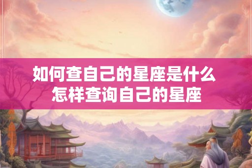 如何查自己的星座是什么 怎样查询自己的星座
