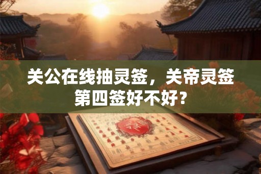 关公在线抽灵签，关帝灵签第四签好不好？