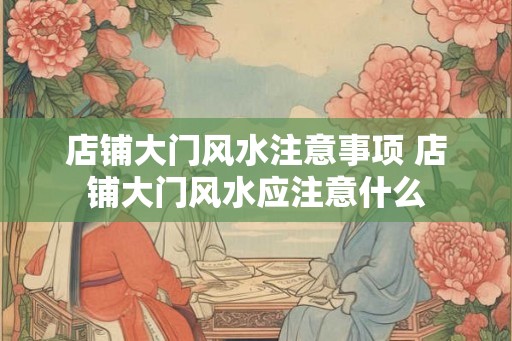 店铺大门风水注意事项 店铺大门风水应注意什么 店铺大门风水注意事项 店铺大门风水应注意什么