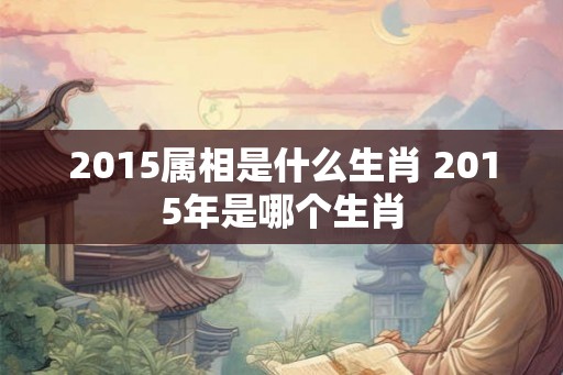 2015属相是什么生肖 2015年是哪个生肖