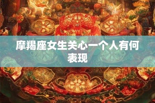 摩羯座女生关心一个人有何表现 摩羯座女生关心一个人有何表现