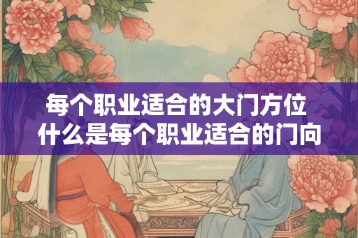 每个职业适合的大门方位 什么是每个职业适合的门向朝向