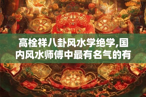 高栓祥八卦风水学绝学,国内风水师傅中最有名气的有哪些
