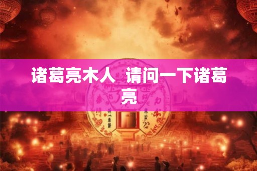 诸葛亮木人  请问一下诸葛亮