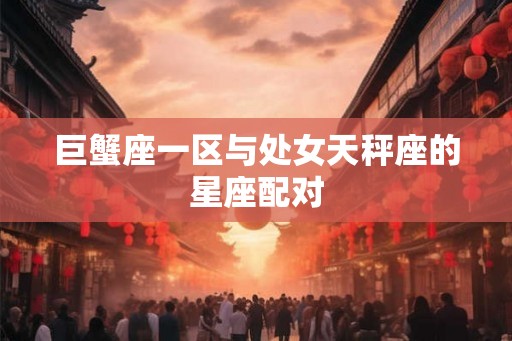 巨蟹座一区与处女天秤座的星座配对