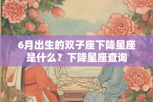 6月出生的双子座下降星座是什么？下降星座查询