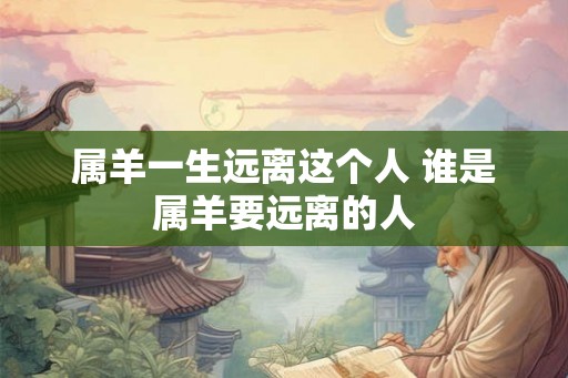 属羊一生远离这个人 谁是属羊要远离的人
