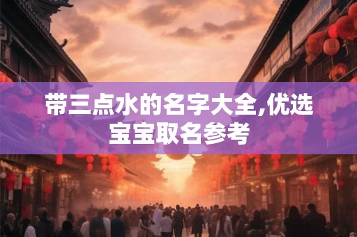 带三点水的名字大全,优选宝宝取名参考 带三点水的名字大全,优选宝宝取名参考
