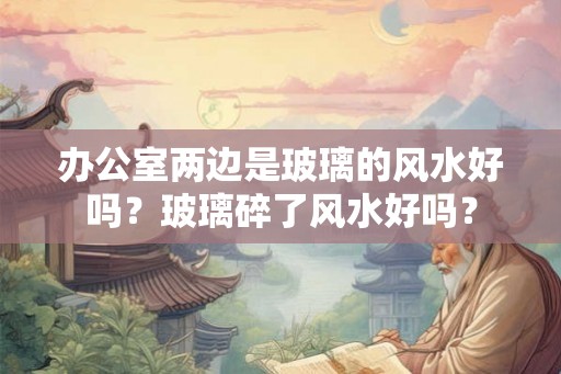 办公室两边是玻璃的风水好吗？玻璃碎了风水好吗？