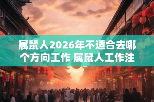 属鼠人2026年不适合去哪个方向工作 属鼠人工作注意事项 属鼠人2026年不适合去哪个方向工作 属鼠人工作注意事项