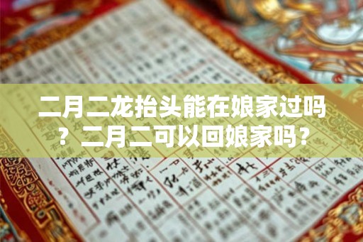 二月二龙抬头能在娘家过吗？二月二可以回娘家吗？
